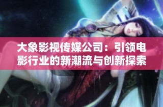 大象影视传媒公司：引领电影行业的新潮流与创新探索