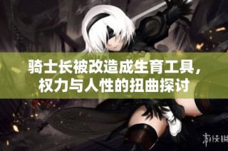 骑士长被改造成生育工具，权力与人性的扭曲探讨