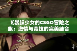 《暴躁少女的CSGO冒险之旅：激情与竞技的完美结合》