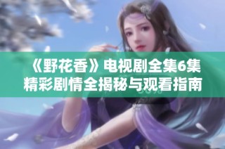 《野花香》电视剧全集6集精彩剧情全揭秘与观看指南