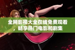 全网影视大全在线免费观看，畅享热门电影和剧集