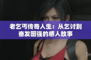 老乞丐传奇人生：从乞讨到奋发图强的感人故事