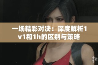 一场精彩对决：深度解析1v1和1h的区别与策略