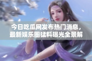今日吃瓜网发布热门消息，最新娱乐圈猛料曝光全景解析