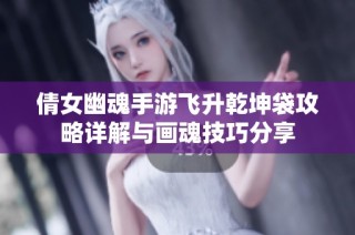 倩女幽魂手游飞升乾坤袋攻略详解与画魂技巧分享