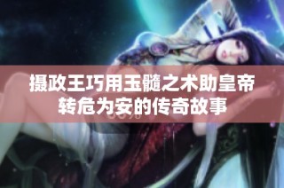 摄政王巧用玉髓之术助皇帝转危为安的传奇故事