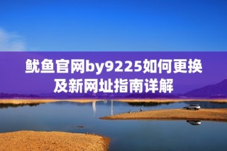 鱿鱼官网by9225如何更换及新网址指南详解