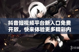 抖音短视频平台新入口免费开放，快来体验更多精彩内容！