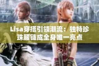 Lisa穿搭引领潮流：独特珍珠腰链成全身唯一亮点