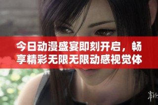 今日动漫盛宴即刻开启，畅享精彩无限无限动感视觉体验