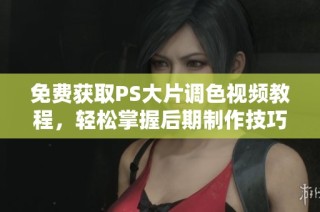 免费获取PS大片调色视频教程，轻松掌握后期制作技巧