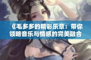 《毛多多的精彩乐章：带你领略音乐与情感的完美融合》