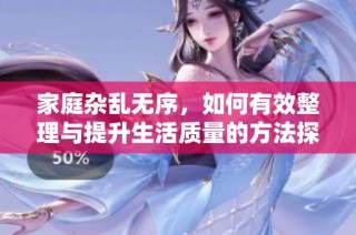 家庭杂乱无序，如何有效整理与提升生活质量的方法探讨