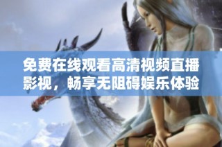 免费在线观看高清视频直播影视，畅享无阻碍娱乐体验