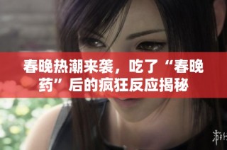 春晚热潮来袭，吃了“春晚药”后的疯狂反应揭秘