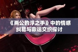 《两公的浮之手》中的情感纠葛与命运交织探讨