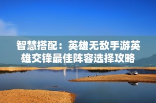 智慧搭配：英雄无敌手游英雄交锋最佳阵容选择攻略