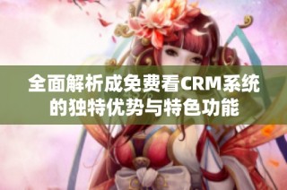 全面解析成免费看CRM系统的独特优势与特色功能