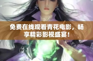 免费在线观看青花电影，畅享精彩影视盛宴！