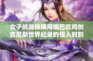 女子挑战极限用嘴巴吃鸡创吉尼斯世界纪录的惊人时刻