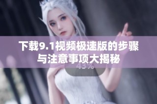 下载9.1视频极速版的步骤与注意事项大揭秘