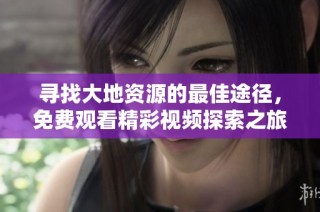 寻找大地资源的最佳途径，免费观看精彩视频探索之旅