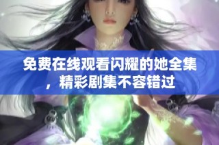 免费在线观看闪耀的她全集，精彩剧集不容错过