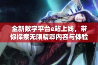 全新数字平台e站上线，带你探索无限精彩内容与体验