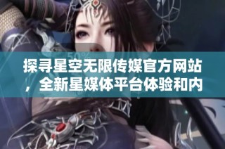探寻星空无限传媒官方网站，全新星媒体平台体验和内容介绍