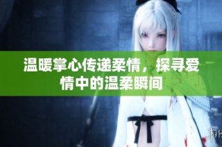温暖掌心传递柔情，探寻爱情中的温柔瞬间