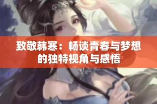 致敬韩寒：畅谈青春与梦想的独特视角与感悟