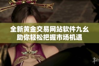 全新黄金交易网站软件九幺助你轻松把握市场机遇