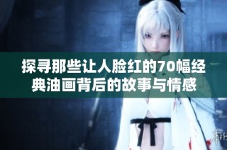 探寻那些让人脸红的70幅经典油画背后的故事与情感