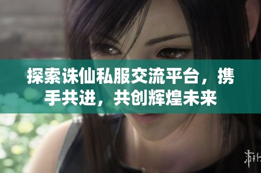 探索诛仙私服交流平台，携手共进，共创辉煌未来