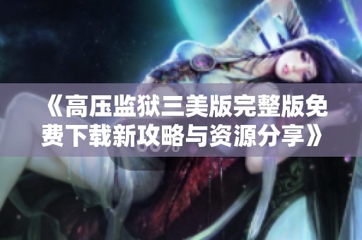《高压监狱三美版完整版免费下载新攻略与资源分享》