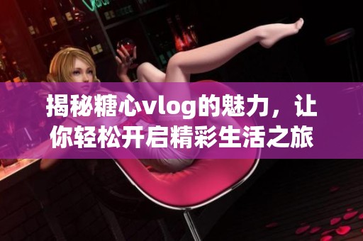 揭秘糖心vlog的魅力，让你轻松开启精彩生活之旅
