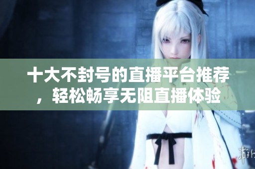 十大不封号的直播平台推荐，轻松畅享无阻直播体验