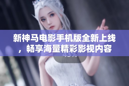 新神马电影手机版全新上线，畅享海量精彩影视内容