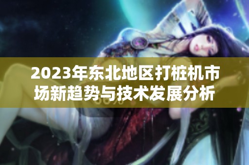 2023年东北地区打桩机市场新趋势与技术发展分析