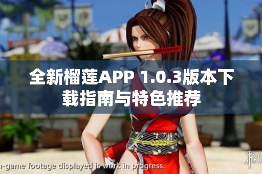 全新榴莲APP 1.0.3版本下载指南与特色推荐