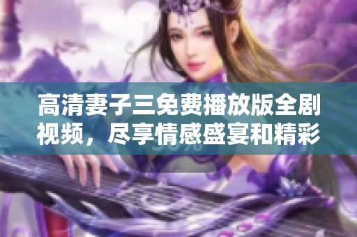 高清妻子三免费播放版全剧视频，尽享情感盛宴和精彩剧情