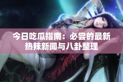 今日吃瓜指南：必尝的最新热辣新闻与八卦整理