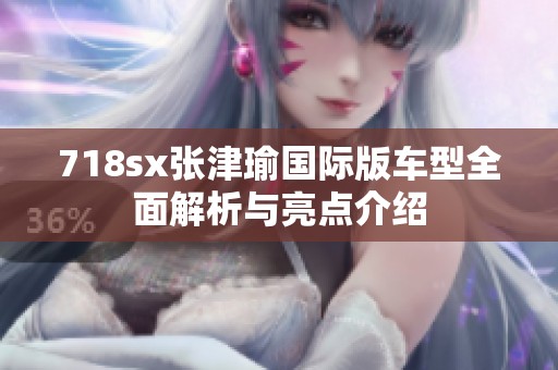 718sx张津瑜国际版车型全面解析与亮点介绍