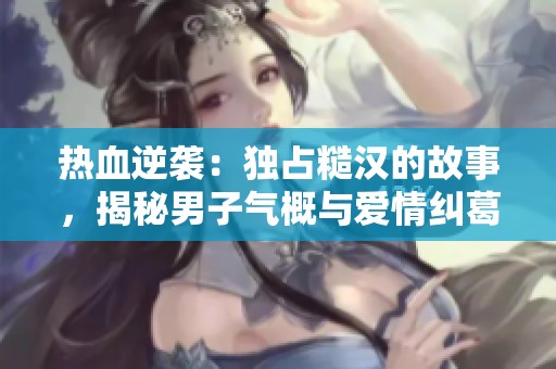 热血逆袭：独占糙汉的故事，揭秘男子气概与爱情纠葛