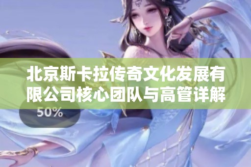 北京斯卡拉传奇文化发展有限公司核心团队与高管详解