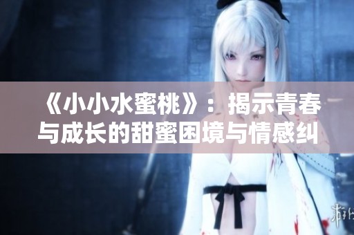 《小小水蜜桃》：揭示青春与成长的甜蜜困境与情感纠葛