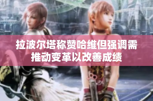 拉波尔塔称赞哈维但强调需推动变革以改善成绩