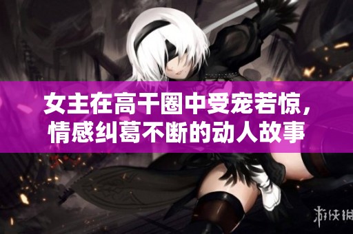 女主在高干圈中受宠若惊，情感纠葛不断的动人故事