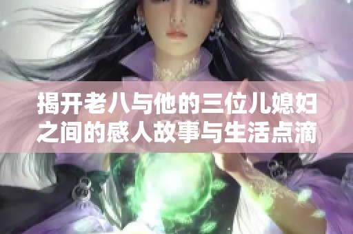 揭开老八与他的三位儿媳妇之间的感人故事与生活点滴