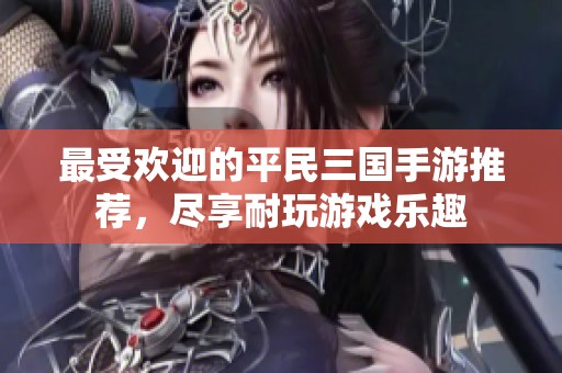 最受欢迎的平民三国手游推荐，尽享耐玩游戏乐趣